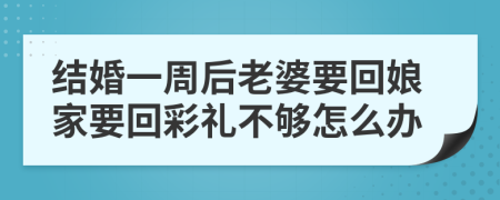 結(jié)婚一周后老婆要回娘家要回彩禮不夠怎么辦