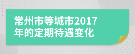 常州市等城市2017年的定期待遇變化