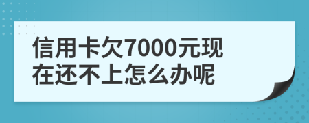 信用卡欠7000元現(xiàn)在還不上怎么辦呢