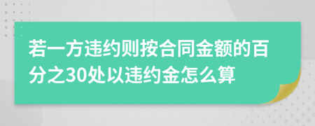 若一方違約則按合同金額的百分之30處以違約金怎么算