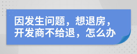因發(fā)生問題，想退房，開發(fā)商不給退，怎么辦
