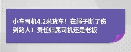 小車司機(jī)4.2米貨車！在繩子斷了傷到路人！責(zé)任歸屬司機(jī)還是老板