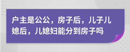 戶主是公公，房子后，兒子兒媳后，兒媳婦能分到房子嗎