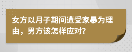 女方以月子期間遭受家暴為理由，男方該怎樣應(yīng)對(duì)？