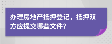 辦理房地產抵押登記，抵押雙方應提交哪些文件？