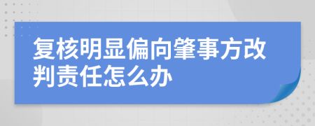 復(fù)核明顯偏向肇事方改判責(zé)任怎么辦