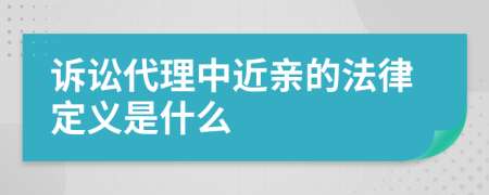 訴訟代理中近親的法律定義是什么