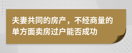 夫妻共同的房產(chǎn)，不經(jīng)商量的單方面賣房過戶能否成功