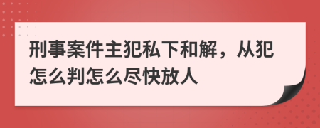 刑事案件主犯私下和解，從犯怎么判怎么盡快放人