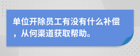 單位開(kāi)除員工有沒(méi)有什么補(bǔ)償，從何渠道獲取幫助。
