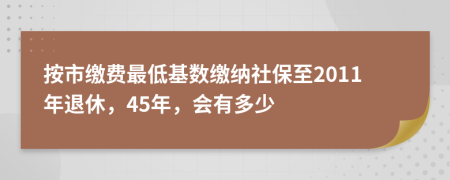 按市繳費(fèi)最低基數(shù)繳納社保至2011年退休，45年，會(huì)有多少