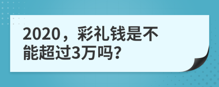 2020，彩禮錢是不能超過3萬嗎？