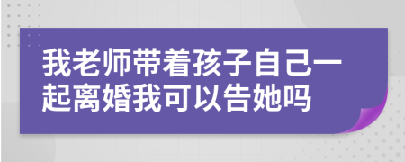 我老師帶著孩子自己一起離婚我可以告她嗎