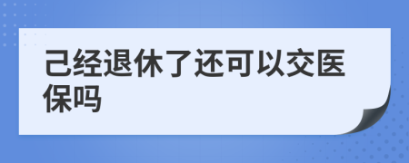 己經(jīng)退休了還可以交醫(yī)保嗎