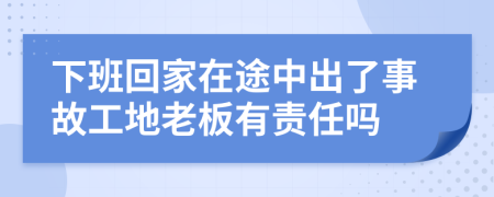 下班回家在途中出了事故工地老板有責(zé)任嗎