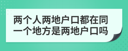 兩個(gè)人兩地戶口都在同一個(gè)地方是兩地戶口嗎
