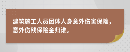 建筑施工人員團體人身意外傷害保險，意外傷殘保險金歸誰。