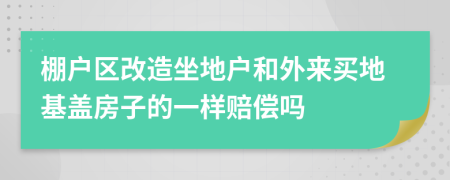 棚戶區(qū)改造坐地戶和外來買地基蓋房子的一樣賠償嗎