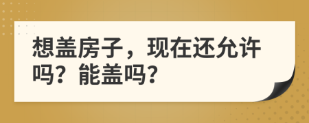 想蓋房子，現(xiàn)在還允許嗎？能蓋嗎？