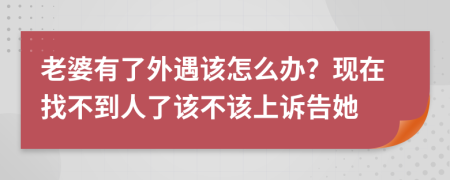 老婆有了外遇該怎么辦？現在找不到人了該不該上訴告她