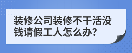 裝修公司裝修不干活沒錢請假工人怎么辦？