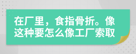 在廠里，食指骨折。像這種要怎么像工廠索取
