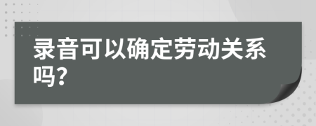 錄音可以確定勞動(dòng)關(guān)系嗎？
