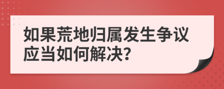如果荒地歸屬發(fā)生爭議應(yīng)當(dāng)如何解決？