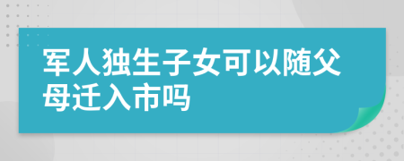 軍人獨(dú)生子女可以隨父母遷入市嗎
