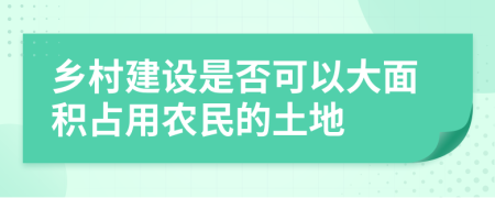 鄉(xiāng)村建設(shè)是否可以大面積占用農(nóng)民的土地