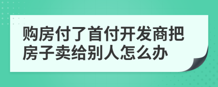 購房付了首付開發(fā)商把房子賣給別人怎么辦
