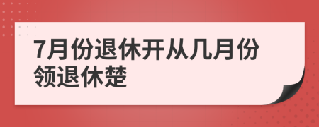 7月份退休開從幾月份領(lǐng)退休楚