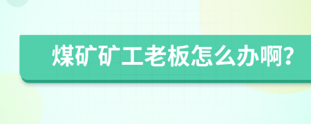 煤礦礦工老板怎么辦??？