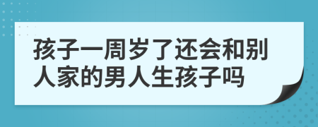 孩子一周歲了還會(huì)和別人家的男人生孩子嗎