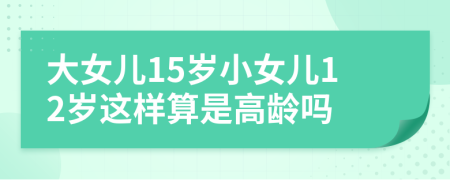 大女兒15歲小女兒12歲這樣算是高齡嗎