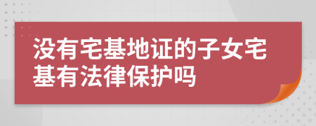 沒有宅基地證的子女宅基有法律保護(hù)嗎