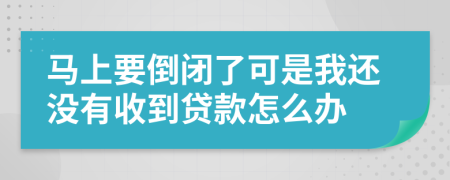 馬上要倒閉了可是我還沒有收到貸款怎么辦