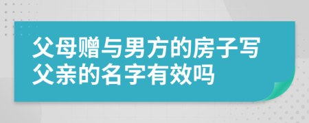 父母贈(zèng)與男方的房子寫父親的名字有效嗎