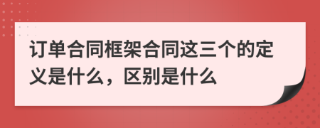 訂單合同框架合同這三個(gè)的定義是什么，區(qū)別是什么