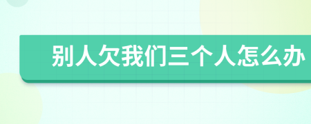 別人欠我們?nèi)齻€(gè)人怎么辦