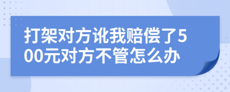 打架對(duì)方訛我賠償了500元對(duì)方不管怎么辦