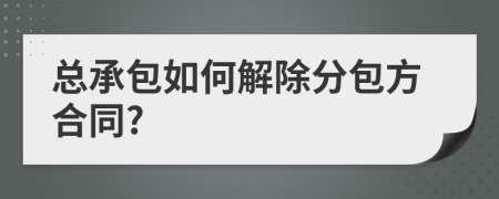 總承包如何解除分包方合同?