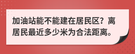 加油站能不能建在居民區(qū)？離居民最近多少米為合法距離。
