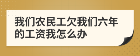 我們農(nóng)民工欠我們六年的工資我怎么辦