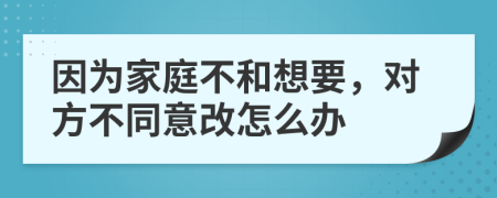 因為家庭不和想要，對方不同意改怎么辦