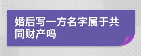 婚后寫一方名字屬于共同財產(chǎn)嗎