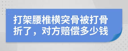打架腰椎橫突骨被打骨折了，對(duì)方賠償多少錢