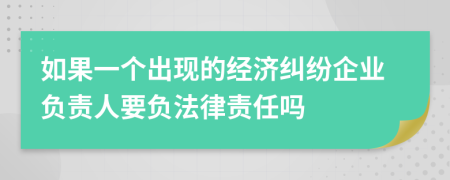 如果一個(gè)出現(xiàn)的經(jīng)濟(jì)糾紛企業(yè)負(fù)責(zé)人要負(fù)法律責(zé)任嗎