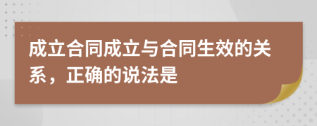 成立合同成立與合同生效的關(guān)系，正確的說法是