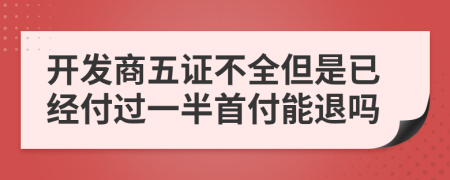 開發(fā)商五證不全但是已經(jīng)付過一半首付能退嗎